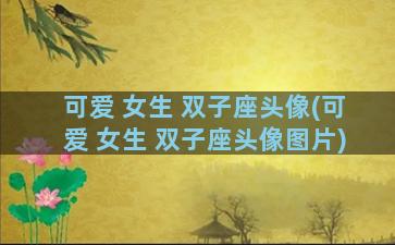 可爱 女生 双子座头像(可爱 女生 双子座头像图片)